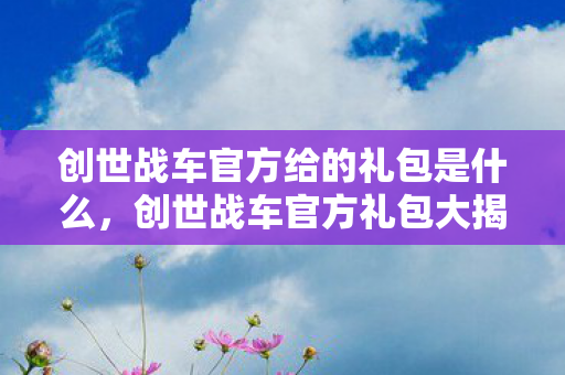 创世战车官方给的礼包是什么，创世战车官方礼包大揭秘