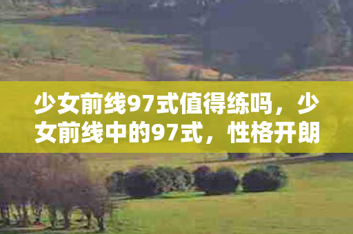 少女前线97式值得练吗，少女前线中的97式，性格开朗，活力四溢