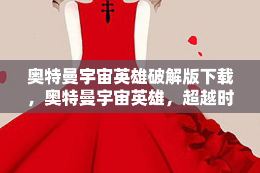 奥特曼宇宙英雄破解版下载，奥特曼宇宙英雄，超越时空的英雄传奇