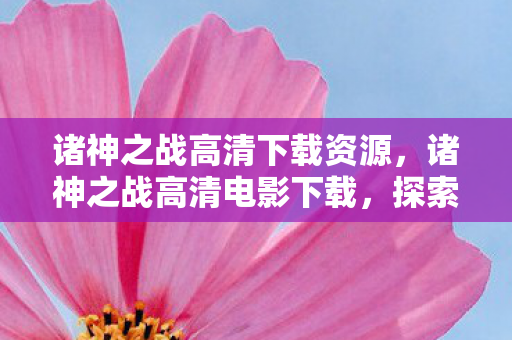 诸神之战高清下载资源，诸神之战高清电影下载，探索电影世界的奇幻之旅