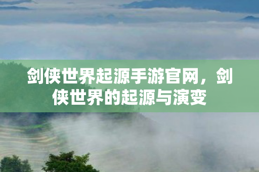 剑侠世界起源手游官网，剑侠世界的起源与演变