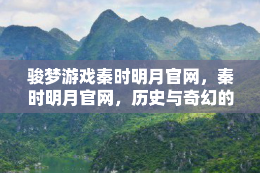骏梦游戏秦时明月官网，秦时明月官网，历史与奇幻的交汇之地