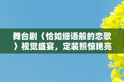 舞台剧〈恰如细语般的恋歌〉视觉盛宴，定装照惊艳亮相