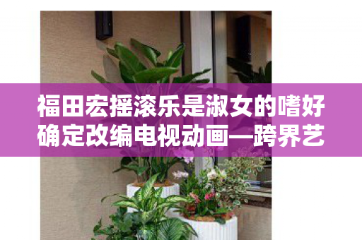 福田宏摇滚乐是淑女的嗜好确定改编电视动画—跨界艺术的崭新呈现