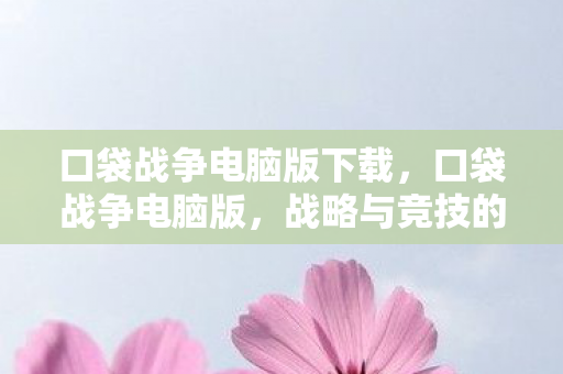 口袋战争电脑版下载，口袋战争电脑版，战略与竞技的新纪元