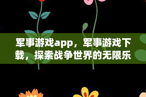 军事游戏app，军事游戏下载，探索战争世界的无限乐趣