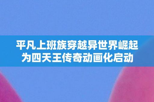 平凡上班族穿越异世界崛起为四天王传奇动画化启动