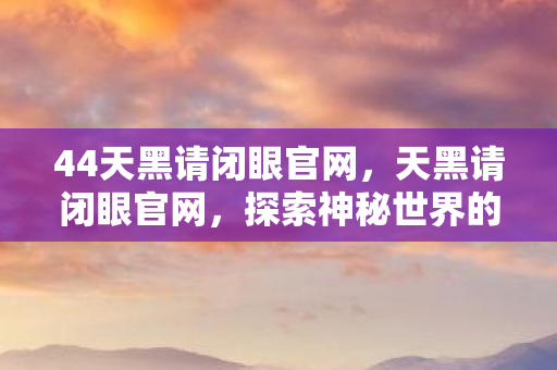 44天黑请闭眼官网，天黑请闭眼官网，探索神秘世界的门户