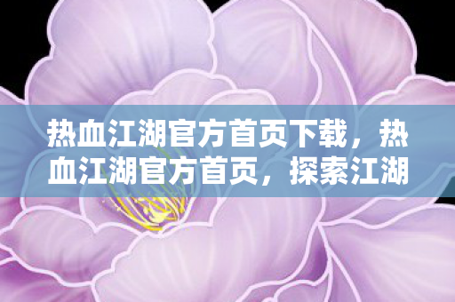 热血江湖官方首页下载，热血江湖官方首页，探索江湖，体验无限激情