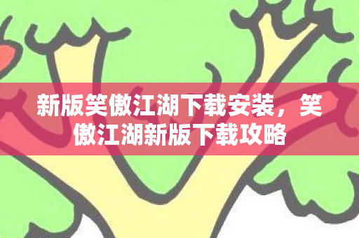 新版笑傲江湖下载安装，笑傲江湖新版下载攻略