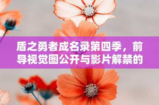 盾之勇者成名录第四季，前导视觉图公开与影片解禁的期待