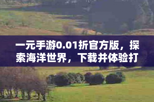 一元手游0.01折官方版，探索海洋世界，下载并体验打鱼游戏