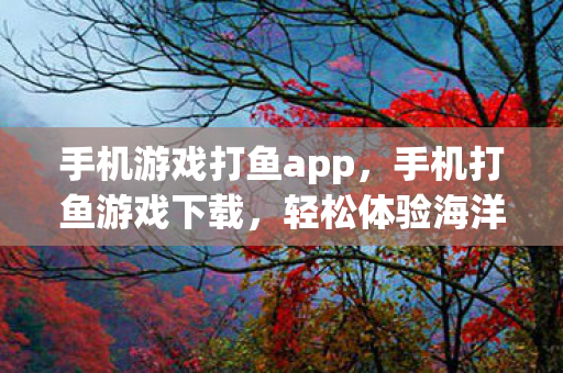 手机游戏打鱼app，手机打鱼游戏下载，轻松体验海洋捕鱼的乐趣