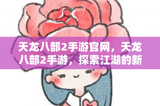 天龙八部2手游官网，天龙八部2手游，探索江湖的新篇章
