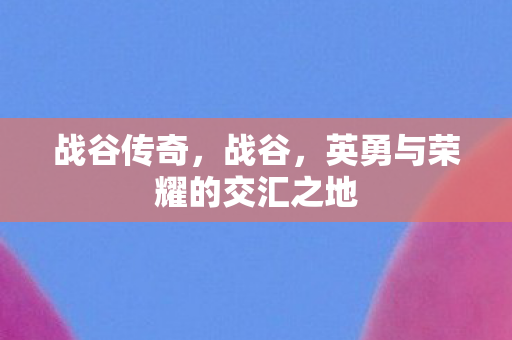 战谷传奇，战谷，英勇与荣耀的交汇之地