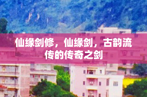 仙缘剑修，仙缘剑，古韵流传的传奇之剑