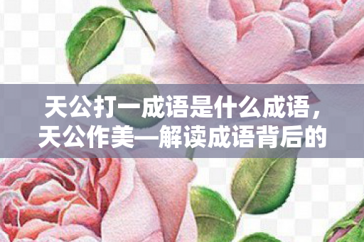 天公打一成语是什么成语，天公作美—解读成语背后的深意