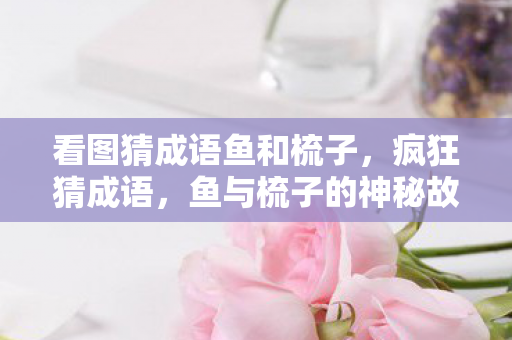看图猜成语鱼和梳子，疯狂猜成语，鱼与梳子的神秘故事