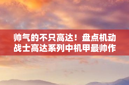 帅气的不只高达！盘点机动战士高达系列中机甲最帅作品
