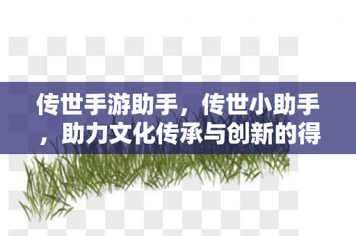 传世手游助手，传世小助手，助力文化传承与创新的得力助手