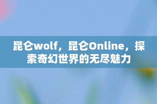 昆仑wolf，昆仑Online，探索奇幻世界的无尽魅力