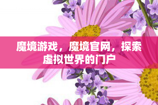 魔境游戏，魔境官网，探索虚拟世界的门户