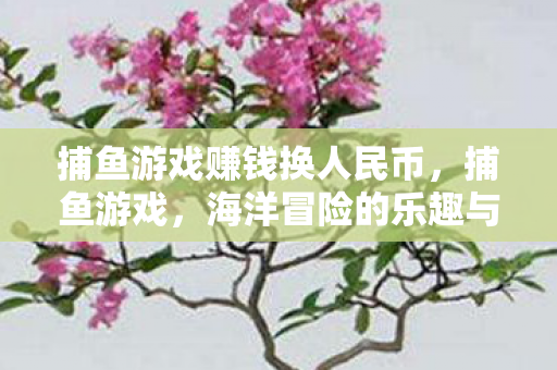 捕鱼游戏赚钱换人民币，捕鱼游戏，海洋冒险的乐趣与挑战