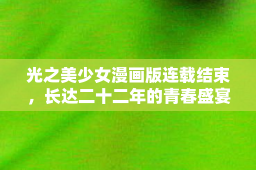 光之美少女漫画版连载结束，长达二十二年的青春盛宴即将落幕