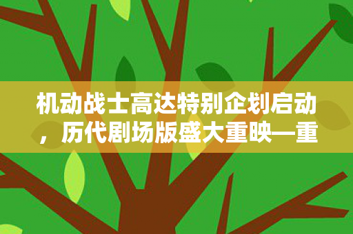 机动战士高达特别企划启动，历代剧场版盛大重映—重温经典，再现辉煌