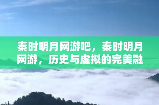 秦时明月网游吧，秦时明月网游，历史与虚拟的完美融合