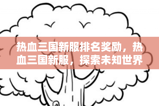 热血三国新服排名奖励，热血三国新服，探索未知世界的征程