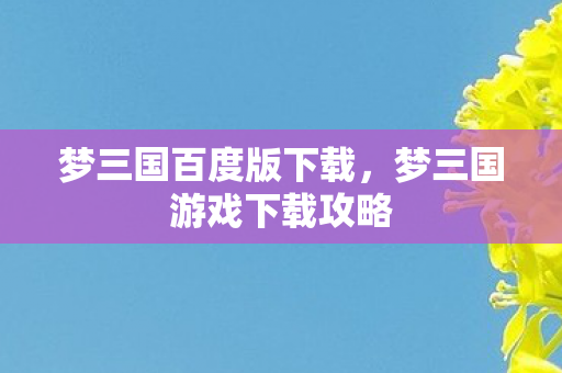 梦三国百度版下载，梦三国游戏下载攻略