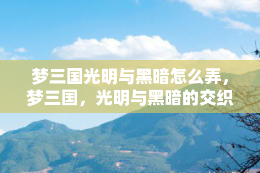 梦三国光明与黑暗怎么弄，梦三国，光明与黑暗的交织