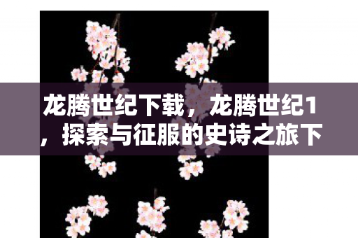 龙腾世纪下载，龙腾世纪1，探索与征服的史诗之旅下载指南