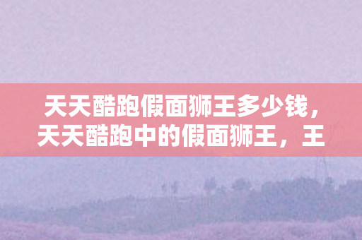 天天酷跑假面狮王多少钱，天天酷跑中的假面狮王，王者风采与无尽魅力