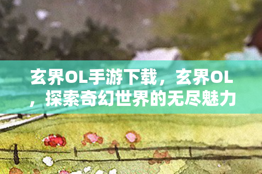 玄界OL手游下载，玄界OL，探索奇幻世界的无尽魅力