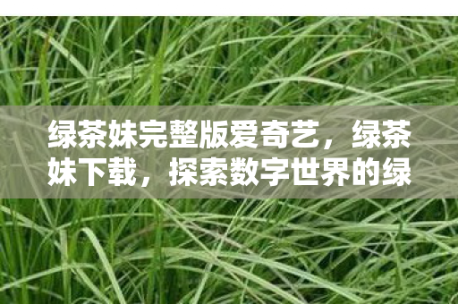绿茶妹完整版爱奇艺，绿茶妹下载，探索数字世界的绿色宝藏