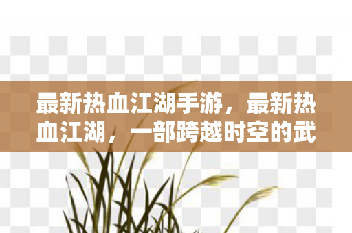 最新热血江湖手游，最新热血江湖，一部跨越时空的武侠传奇