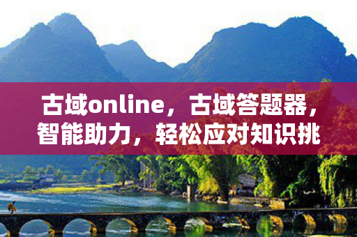 古域online，古域答题器，智能助力，轻松应对知识挑战