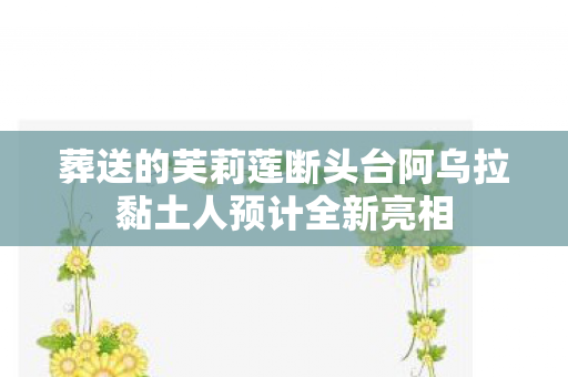 葬送的芙莉莲断头台阿乌拉黏土人预计全新亮相