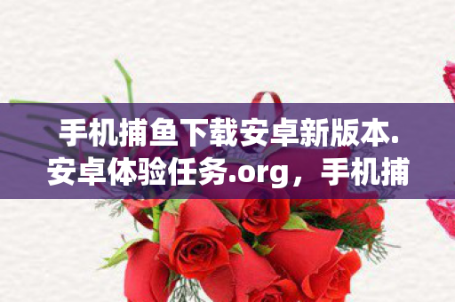 手机捕鱼下载安卓新版本.安卓体验任务.org，手机捕鱼游戏下载，乐趣与选择的交汇点