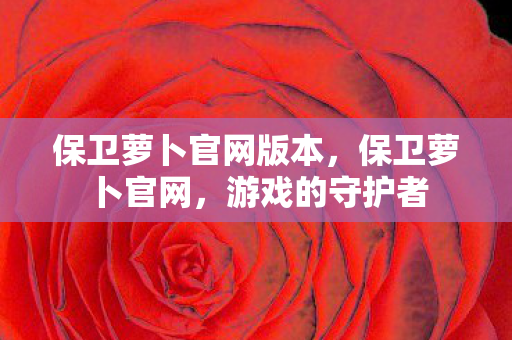 保卫萝卜官网版本，保卫萝卜官网，游戏的守护者