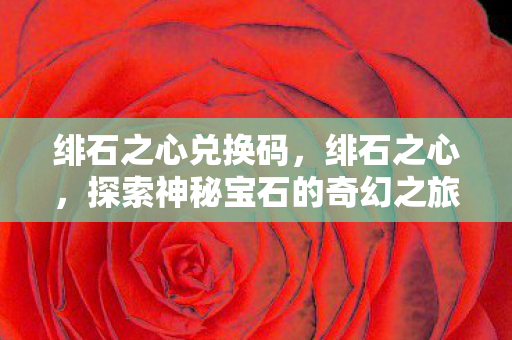 绯石之心兑换码，绯石之心，探索神秘宝石的奇幻之旅