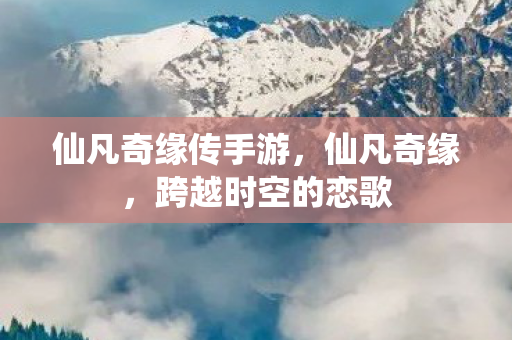 仙凡奇缘传手游，仙凡奇缘，跨越时空的恋歌