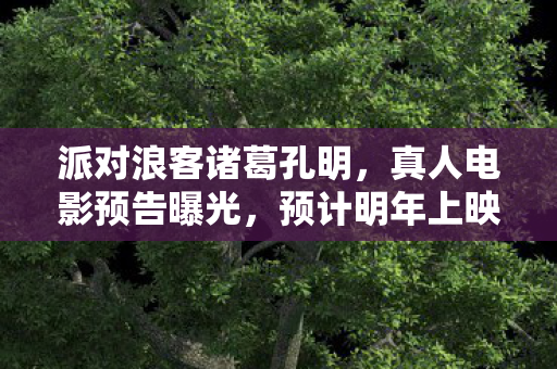 派对浪客诸葛孔明，真人电影预告曝光，预计明年上映