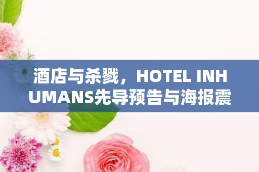 酒店与杀戮，HOTEL INHUMANS先导预告与海报震撼发布