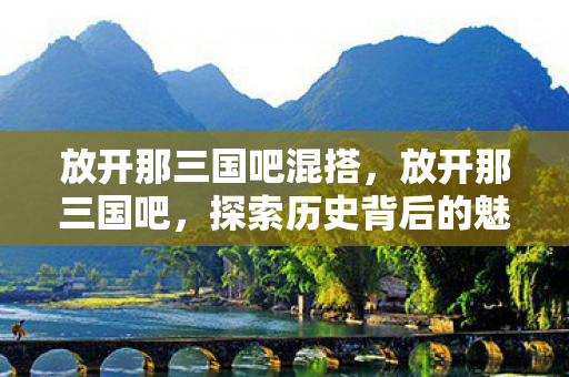 放开那三国吧混搭，放开那三国吧，探索历史背后的魅力与机遇