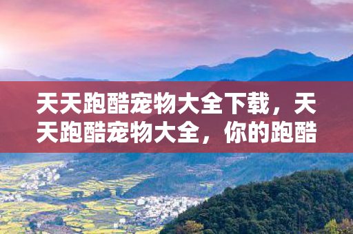 天天跑酷宠物大全下载，天天跑酷宠物大全，你的跑酷生活必备指南