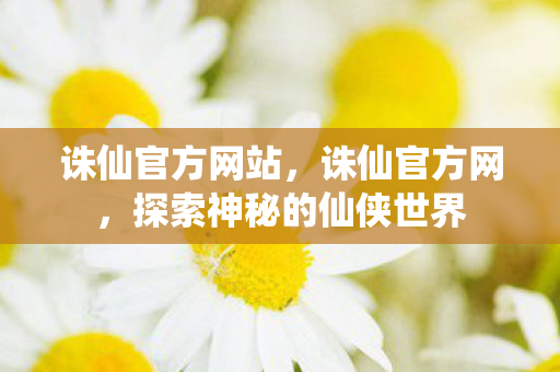 诛仙官方网站，诛仙官方网，探索神秘的仙侠世界