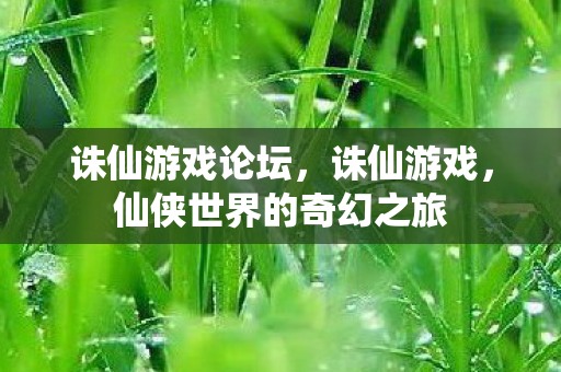 诛仙游戏论坛，诛仙游戏，仙侠世界的奇幻之旅